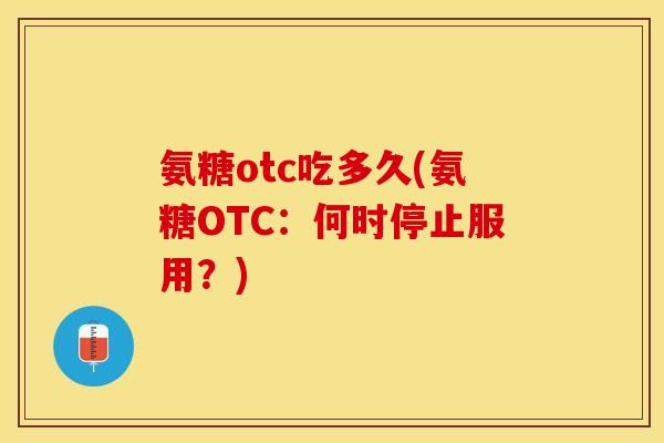 氨糖otc吃多久(氨糖OTC：何时停止服用？)-第1张图片-关节保镖
