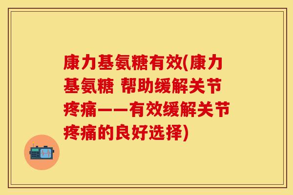 康力基氨糖有效(康力基氨糖 帮助缓解关节疼痛——有效缓解关节疼痛的良好选择)-第1张图片-关节保镖