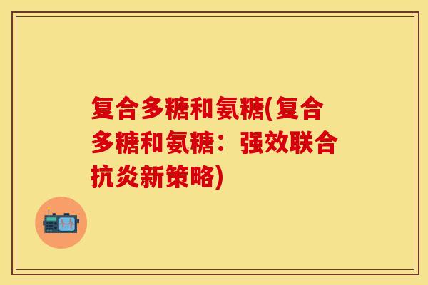 复合多糖和氨糖(复合多糖和氨糖:强效联合抗炎新策略) 复合多糖和氨糖(复合多糖和氨糖:强效联合抗炎新策略)