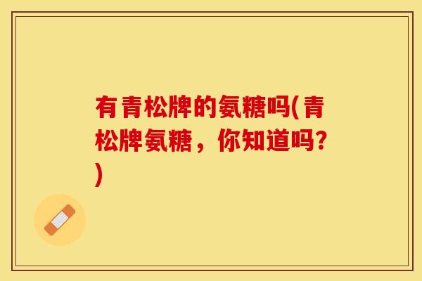 有青松牌的氨糖吗(青松牌氨糖，你知道吗？)