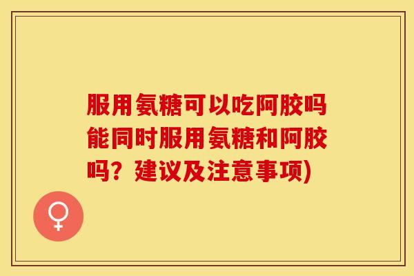 服用氨糖可以吃阿胶吗能同时服用氨糖和阿胶吗？建议及注意事项)