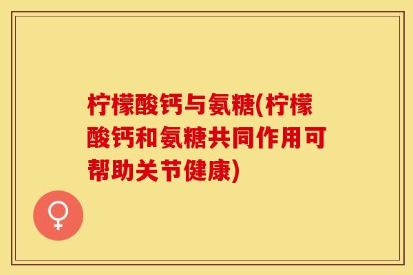 柠檬酸钙与氨糖(柠檬酸钙和氨糖共同作用可帮助关节健康) 柠檬酸钙与氨糖(柠檬酸钙和氨糖共同作用可帮助关节健康)