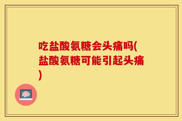 吃盐酸氨糖会头痛吗(盐酸氨糖可能引起头痛)