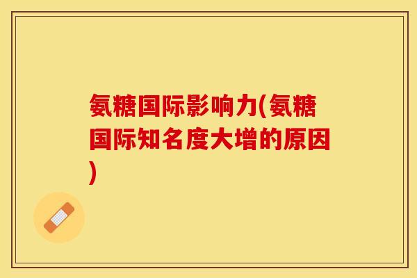 氨糖国际影响力(氨糖国际知名度大增的原因)