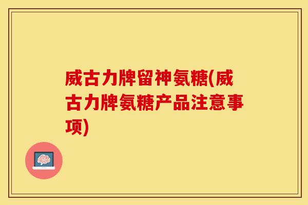 威古力牌留神氨糖(威古力牌氨糖产品注意事项) 威古力牌留神氨糖(威古力牌氨糖产品注意事项)