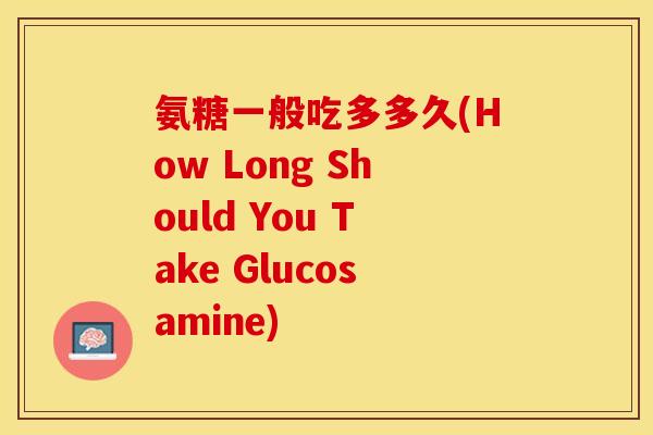 氨糖一般吃多多久(How Long Should You Take Glucosamine)
