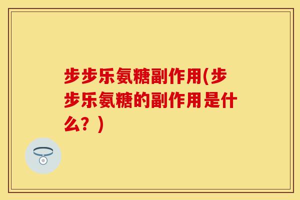 步步乐氨糖副作用(步步乐氨糖的副作用是什么?) 步步乐氨糖副作用(步步乐氨糖的副作用是什么?)