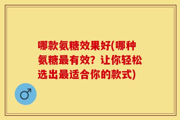 哪款氨糖效果好(哪种氨糖最有效?让你轻松选出最适合你的款式) 哪款氨糖效果好(哪种氨糖最有效?让你轻松选出最适合你的款式)
