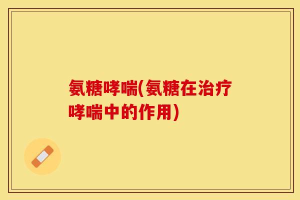 氨糖哮喘(氨糖在治疗哮喘中的作用)