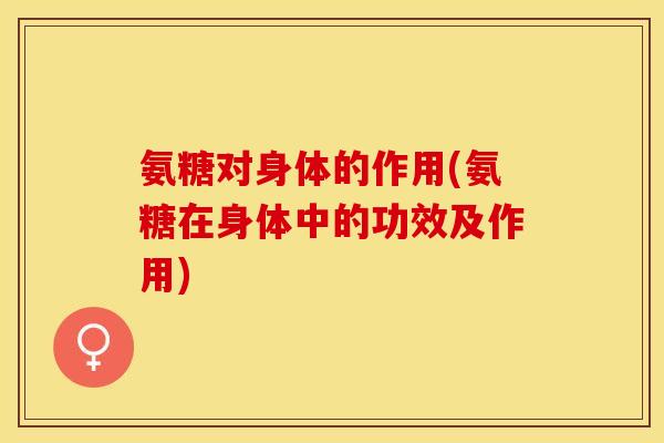 氨糖对身体的作用(氨糖在身体中的功效及作用)
