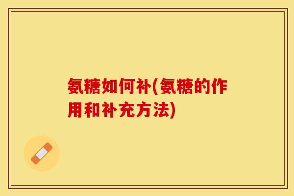 氨糖如何补(氨糖的作用和补充方法)