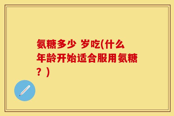 氨糖多少 岁吃(什么年龄开始适合服用氨糖？)