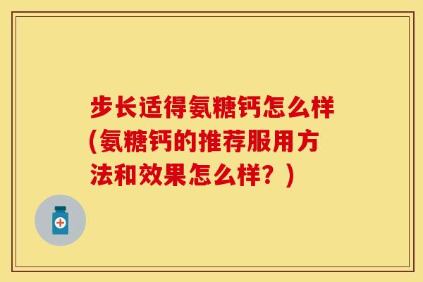 步长适得氨糖钙怎么样(氨糖钙的推荐服用方法和效果怎么样？)