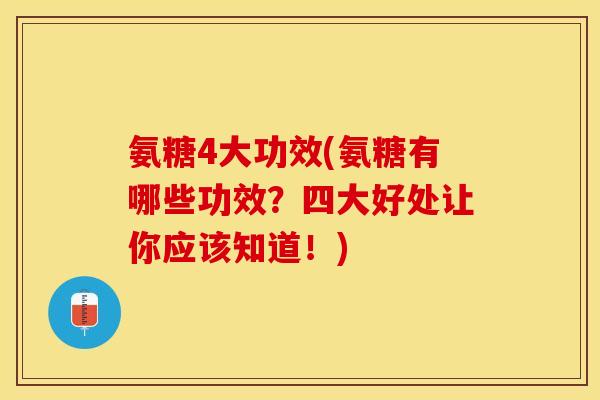 氨糖4大功效(氨糖有哪些功效？四大好处让你应该知道！)