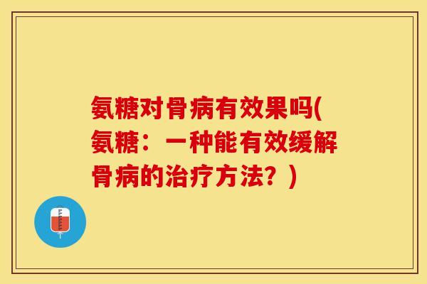 氨糖对骨病有效果吗(氨糖：一种能有效缓解骨病的治疗方法？)