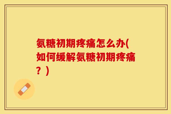 氨糖初期疼痛怎么办(如何缓解氨糖初期疼痛？)