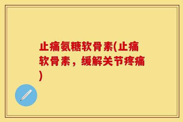止痛氨糖软骨素(止痛软骨素,缓解关节疼痛) 止痛氨糖软骨素(止痛软骨素,缓解关节疼痛)