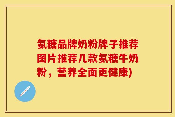 氨糖品牌奶粉牌子推荐图片推荐几款氨糖牛奶粉,营养全面更健康) 氨糖品牌奶粉牌子推荐图片推荐几款氨糖牛奶粉,营养全面更健康)