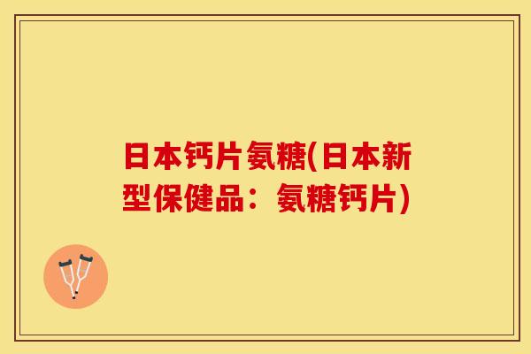日本钙片氨糖(日本新型保健品:氨糖钙片) 日本钙片氨糖(日本新型保健品:氨糖钙片)