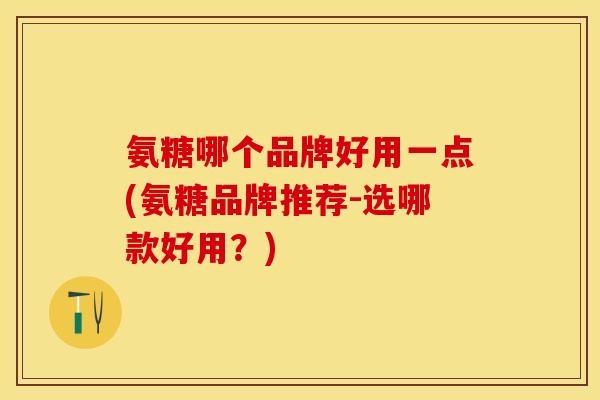 氨糖哪个品牌好用一点(氨糖品牌推荐-选哪款好用？)