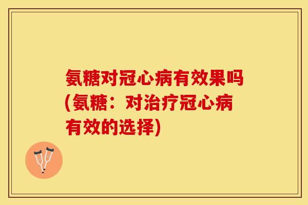 氨糖对冠心病有效果吗(氨糖：对治疗冠心病有效的选择)