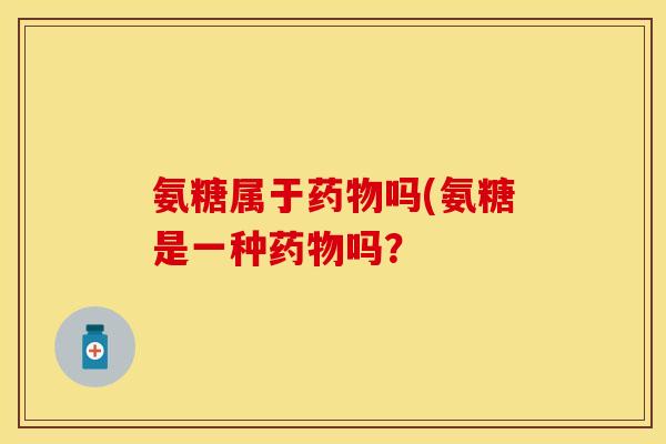 氨糖属于药物吗(氨糖是一种药物吗？