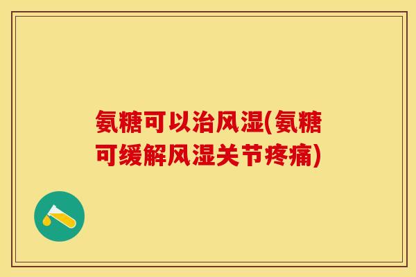 氨糖可以治风湿(氨糖可缓解风湿关节疼痛)