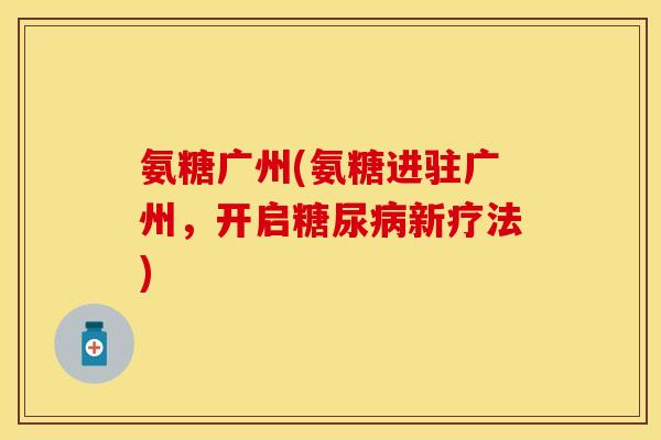 氨糖广州(氨糖进驻广州，开启糖尿病新疗法)