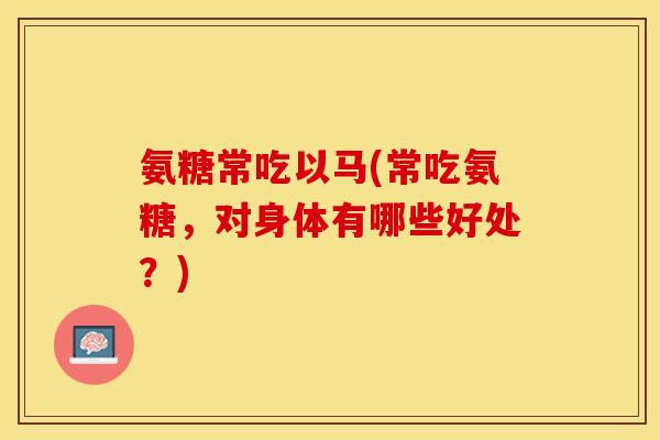 氨糖常吃以马(常吃氨糖，对身体有哪些好处？)