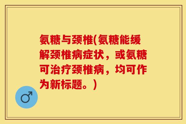 氨糖与颈椎(氨糖能缓解颈椎病症状，或氨糖可治疗颈椎病，均可作为新标题。)
