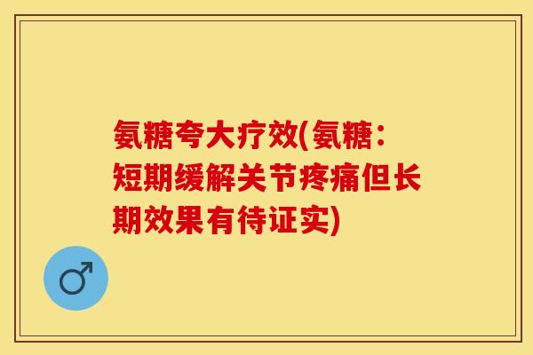 氨糖夸大疗效(氨糖：短期缓解关节疼痛但长期效果有待证实)