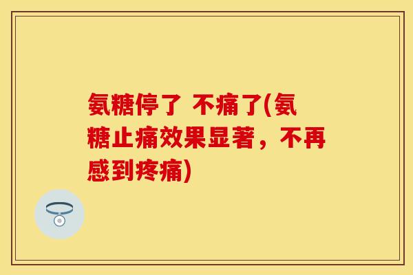 氨糖停了 不痛了(氨糖止痛效果显著，不再感到疼痛)