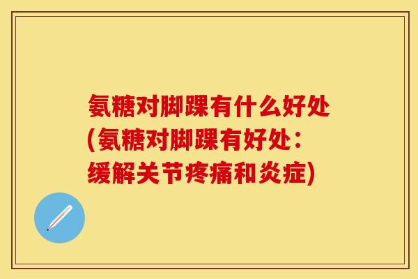 氨糖对脚踝有什么好处(氨糖对脚踝有好处：缓解关节疼痛和炎症)