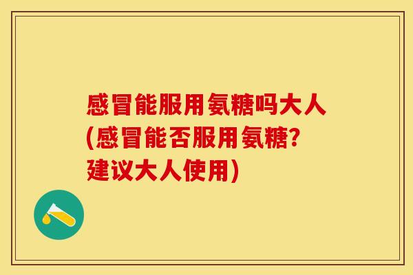 感冒能服用氨糖吗大人(感冒能否服用氨糖？建议大人使用)
