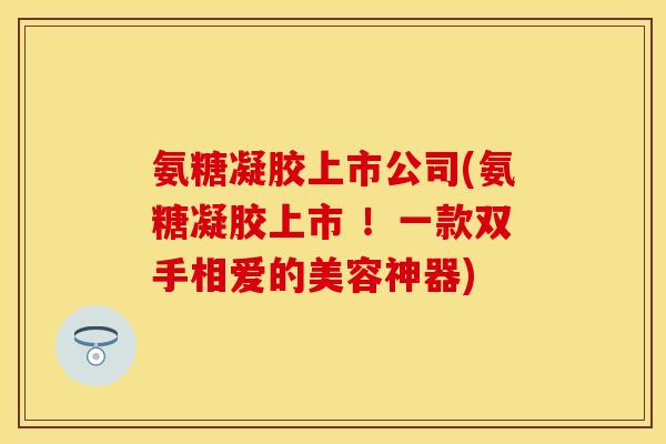 氨糖凝胶上市公司(氨糖凝胶上市 ！一款双手相爱的美容神器)