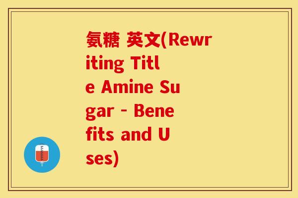 氨糖 英文(Rewriting Title Amine Sugar - Benefits and Uses)