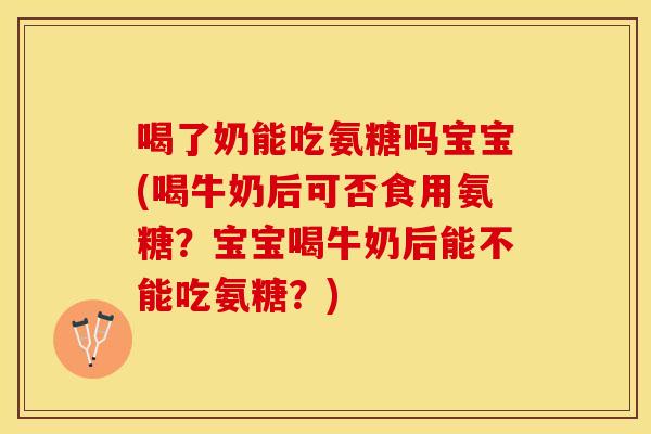 喝了奶能吃氨糖吗宝宝(喝牛奶后可否食用氨糖？宝宝喝牛奶后能不能吃氨糖？)