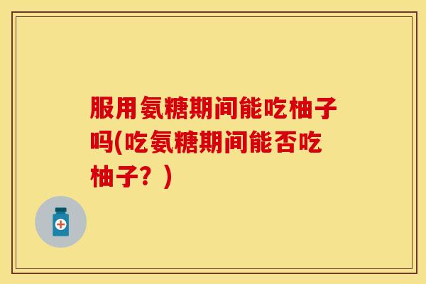 服用氨糖期间能吃柚子吗(吃氨糖期间能否吃柚子？)