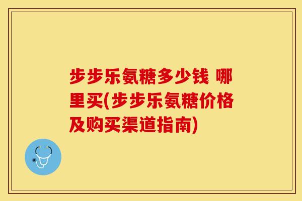 步步乐氨糖多少钱 哪里买(步步乐氨糖价格及购买渠道指南)