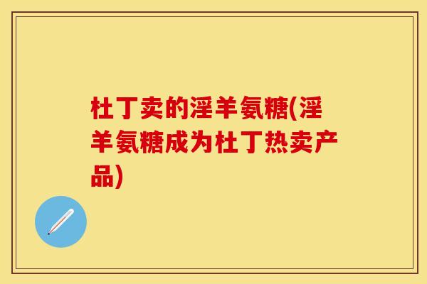 杜丁卖的淫羊氨糖(淫羊氨糖成为杜丁热卖产品)