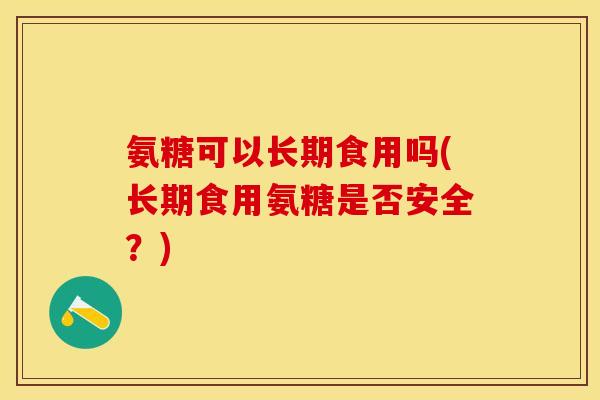 氨糖可以长期食用吗(长期食用氨糖是否安全？)