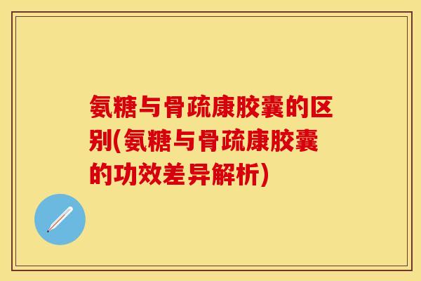 氨糖与骨疏康胶囊的区别(氨糖与骨疏康胶囊的功效差异解析)