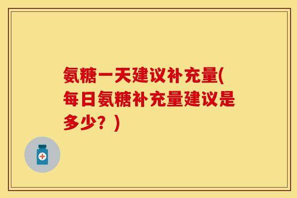 氨糖一天建议补充量(每日氨糖补充量建议是多少？)