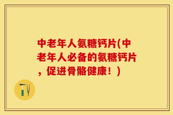 中老年人氨糖钙片(中老年人必备的氨糖钙片，促进骨骼健康！)