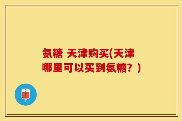 氨糖 天津购买(天津哪里可以买到氨糖?) 氨糖 天津购买(天津哪里可以买到氨糖?)