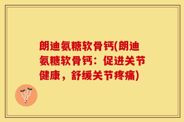 朗迪氨糖软骨钙(朗迪氨糖软骨钙：促进关节健康，舒缓关节疼痛)