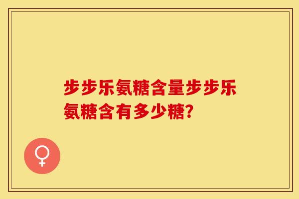 步步乐氨糖含量步步乐氨糖含有多少糖？