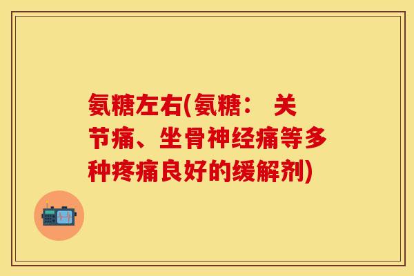 氨糖左右(氨糖： 关节痛、坐骨神经痛等多种疼痛良好的缓解剂)