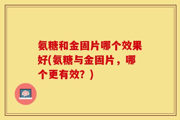 氨糖和金固片哪个效果好(氨糖与金固片,哪个更有效?) 氨糖和金固片哪个效果好(氨糖与金固片,哪个更有效?)
