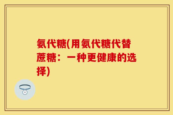 氨代糖(用氨代糖代替蔗糖：一种更健康的选择)